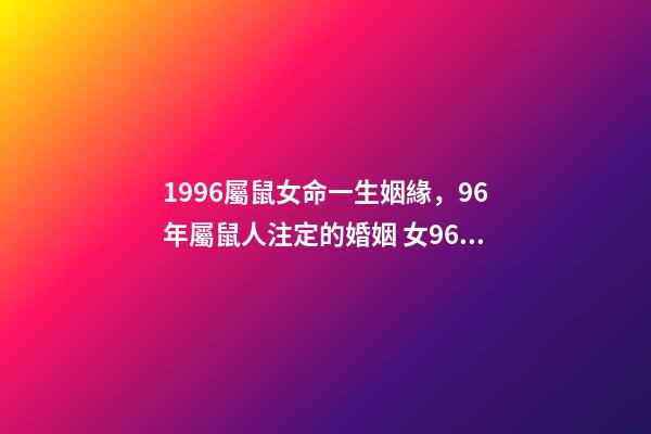 1996屬鼠女命一生姻緣，96年屬鼠人注定的婚姻 女96年屬鼠最佳婚配，1996年屬鼠的最佳配偶-第1張-觀點-玄機派